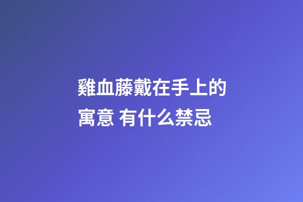 雞血藤戴在手上的寓意 有什么禁忌